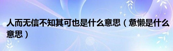 人而无信不知其可也是什么意思（惫懒是什么意思）