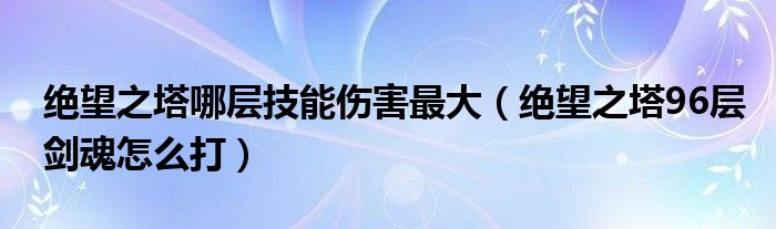 绝望之塔哪层技能伤害最大（绝望之塔96层剑魂怎么打）