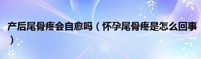 产后尾骨疼会自愈吗（怀孕尾骨疼是怎么回事）