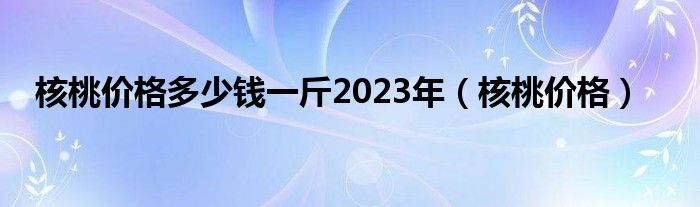 核桃价格多少钱一斤2023年（核桃价格）