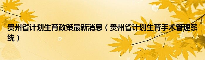 贵州省计划生育政策最新消息（贵州省计划生育手术管理系统）