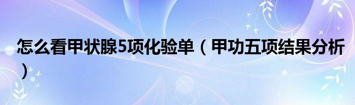 怎么看甲状腺5项化验单（甲功五项结果分析）