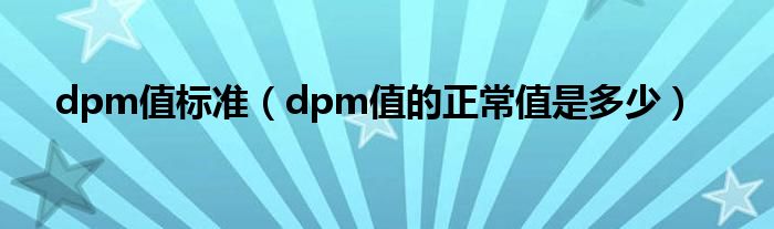 dpm值标准（dpm值的正常值是多少）