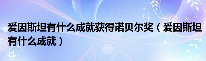 爱因斯坦有什么成就获得诺贝尔奖（爱因斯坦有什么成就）