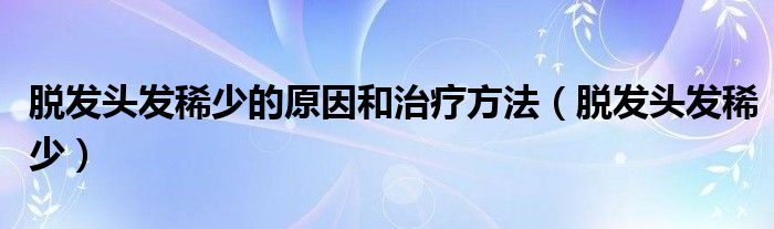 脱发头发稀少的原因和治疗方法（脱发头发稀少）