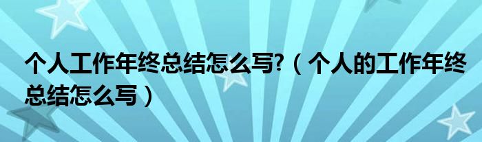 个人工作年终总结怎么写?（个人的工作年终总结怎么写）