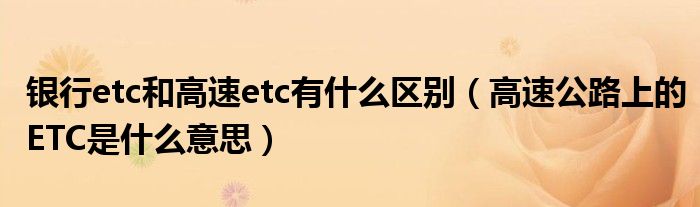 银行etc和高速etc有什么区别（高速公路上的ETC是什么意思）