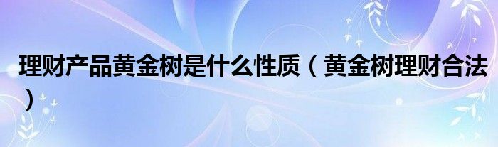 理财产品黄金树是什么性质（黄金树理财合法）