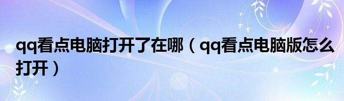 qq看点电脑打开了在哪（qq看点电脑版怎么打开）