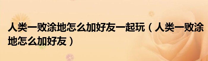 人类一败涂地怎么加好友一起玩（人类一败涂地怎么加好友）