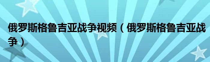 俄罗斯格鲁吉亚战争视频（俄罗斯格鲁吉亚战争）