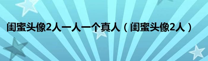 闺蜜头像2人一人一个真人（闺蜜头像2人）