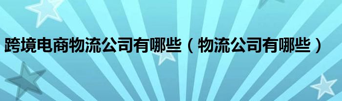 跨境电商物流公司有哪些（物流公司有哪些）