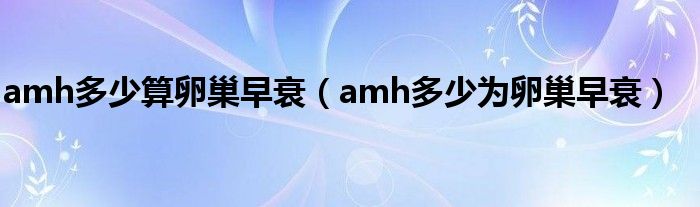 amh多少算卵巢早衰（amh多少为卵巢早衰）