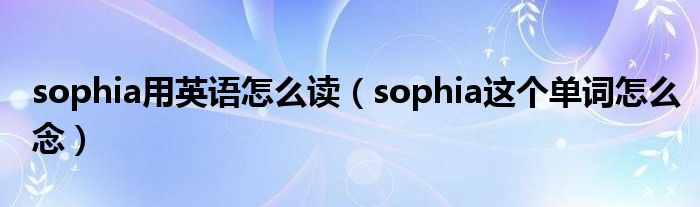 sophia用英语怎么读（sophia这个单词怎么念）