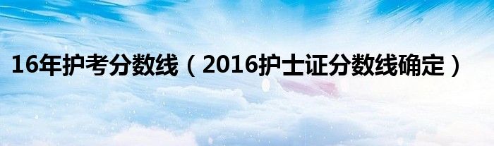 16年护考分数线（2016护士证分数线确定）