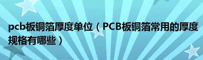 pcb板铜箔厚度单位（PCB板铜箔常用的厚度规格有哪些）