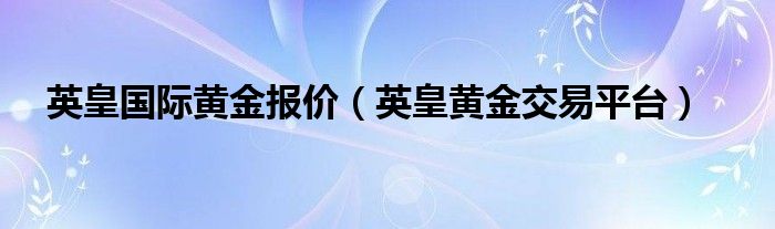 英皇国际黄金报价（英皇黄金交易平台）