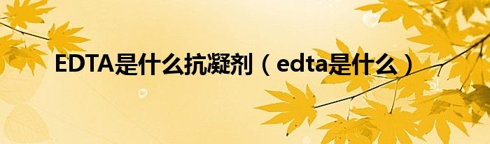 EDTA是什么抗凝剂（edta是什么）