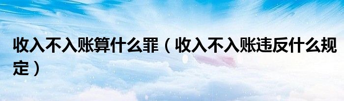 收入不入账算什么罪（收入不入账违反什么规定）