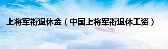 上将军衔退休金（中国上将军衔退休工资）