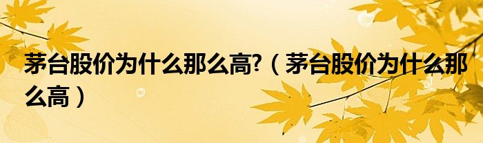 茅台股价为什么那么高?（茅台股价为什么那么高）