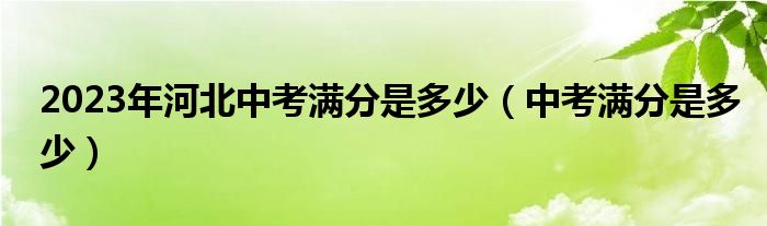 2023年河北中考满分是多少（中考满分是多少）