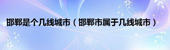 邯郸是个几线城市（邯郸市属于几线城市）