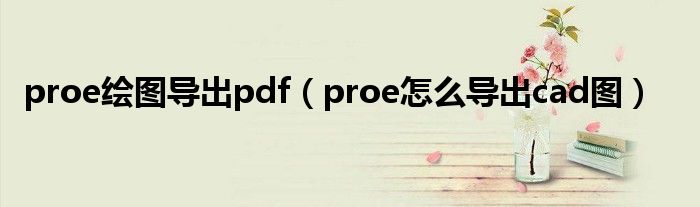 proe绘图导出pdf（proe怎么导出cad图）