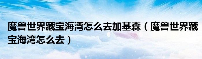 魔兽世界藏宝海湾怎么去加基森（魔兽世界藏宝海湾怎么去）