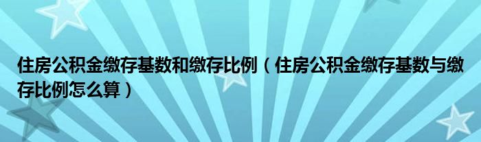 住房公积金缴存基数和缴存比例（住房公积金缴存基数与缴存比例怎么算）