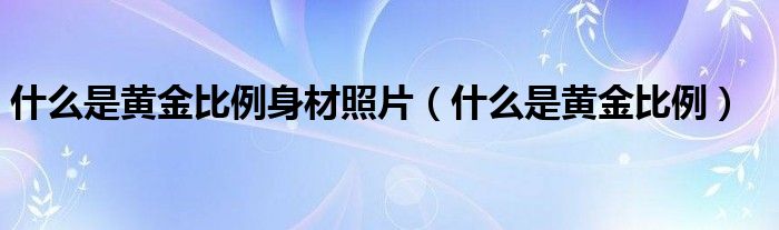 什么是黄金比例身材照片（什么是黄金比例）