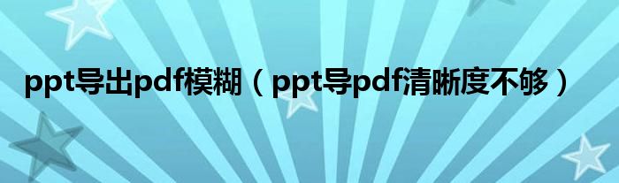 ppt导出pdf模糊（ppt导pdf清晰度不够）