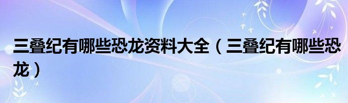 三叠纪有哪些恐龙资料大全（三叠纪有哪些恐龙）