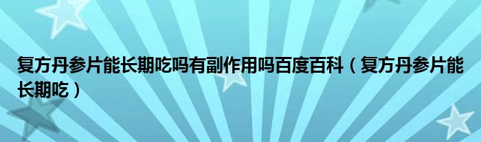 复方丹参片能长期吃吗有副作用吗百度百科（复方丹参片能长期吃）