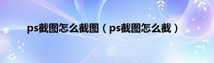 ps截图怎么截图（ps截图怎么截）