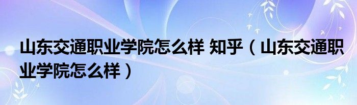 山东交通职业学院怎么样 知乎（山东交通职业学院怎么样）