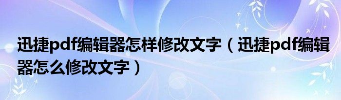 迅捷pdf编辑器怎样修改文字（迅捷pdf编辑器怎么修改文字）