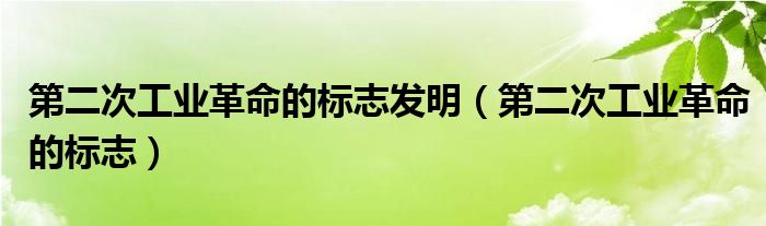 第二次工业革命的标志发明（第二次工业革命的标志）