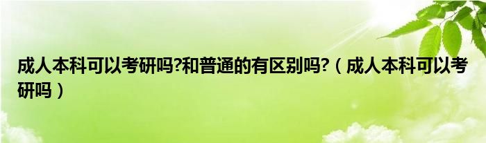 成人本科可以考研吗?和普通的有区别吗?（成人本科可以考研吗）