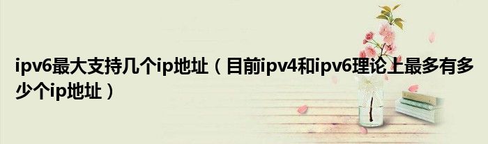 ipv6最大支持几个ip地址（目前ipv4和ipv6理论上最多有多少个ip地址）