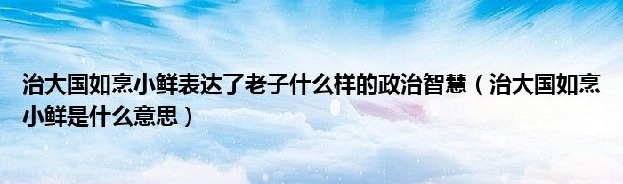 治大国如烹小鲜表达了老子什么样的政治智慧（治大国如烹小鲜是什么意思）