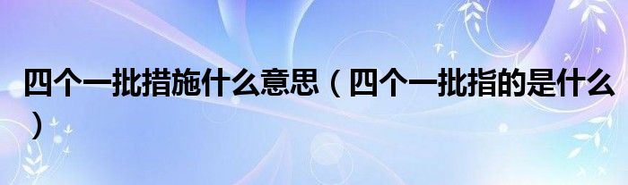 四个一批措施什么意思（四个一批指的是什么）