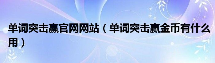 单词突击赢官网网站（单词突击赢金币有什么用）