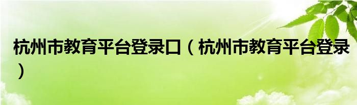 杭州市教育平台登录口（杭州市教育平台登录）