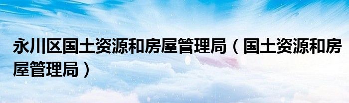 永川区国土资源和房屋管理局（国土资源和房屋管理局）