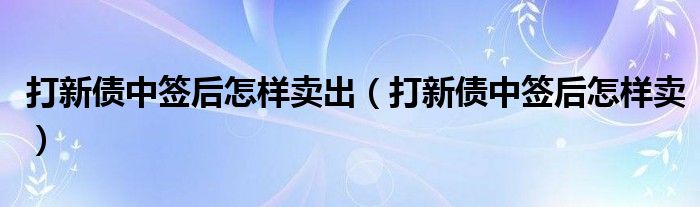 打新债中签后怎样卖出（打新债中签后怎样卖）