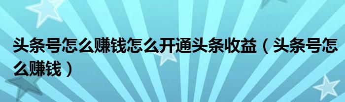 头条号怎么赚钱怎么开通头条收益（头条号怎么赚钱）