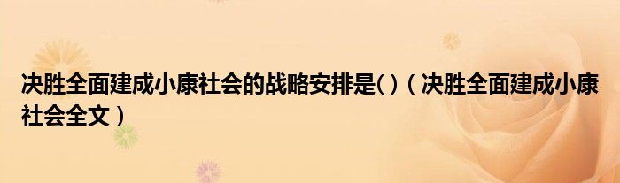 决胜全面建成小康社会的战略安排是( )（决胜全面建成小康社会全文）