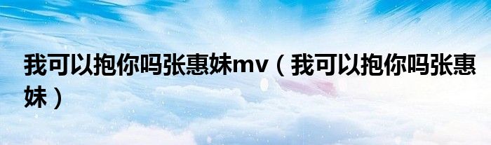 我可以抱你吗张惠妹mv（我可以抱你吗张惠妹）